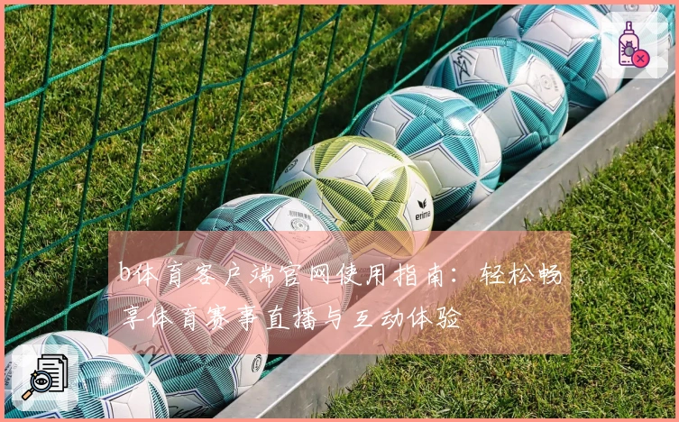 b体育客户端官网使用指南：轻松畅享体育赛事直播与互动体验