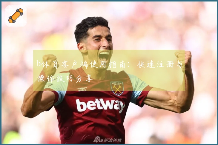 b体育客户端使用指南：快速注册与操作技巧分享