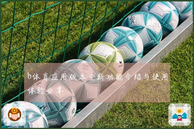 b体育应用版本全新功能介绍与使用体验分享
