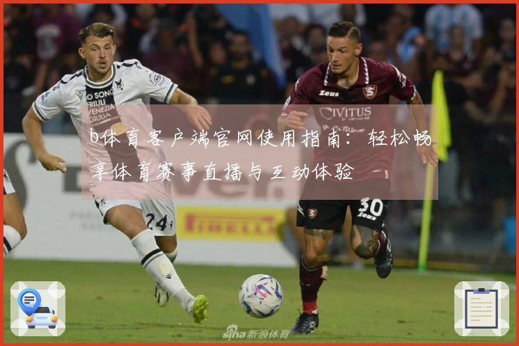 b体育客户端官网使用指南：轻松畅享体育赛事直播与互动体验