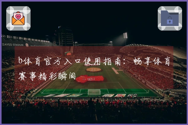 b体育官方入口使用指南：畅享体育赛事精彩瞬间