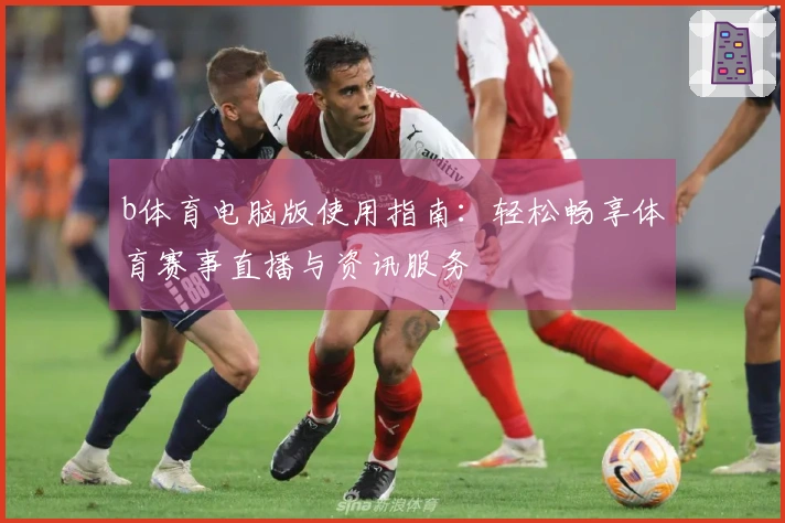 b体育电脑版使用指南:轻松畅享体育赛事直播与资讯服务