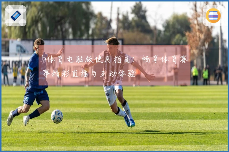 b体育电脑版使用指南:畅享体育赛事精彩直播与互动体验