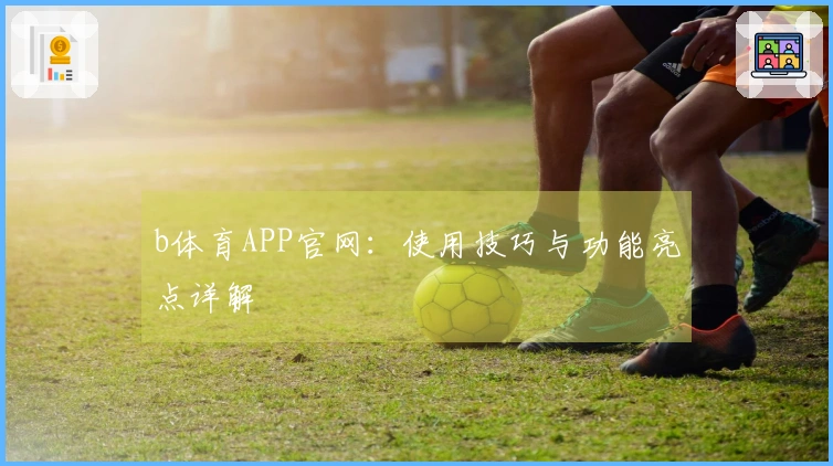 b体育APP官网:使用技巧与功能亮点详解