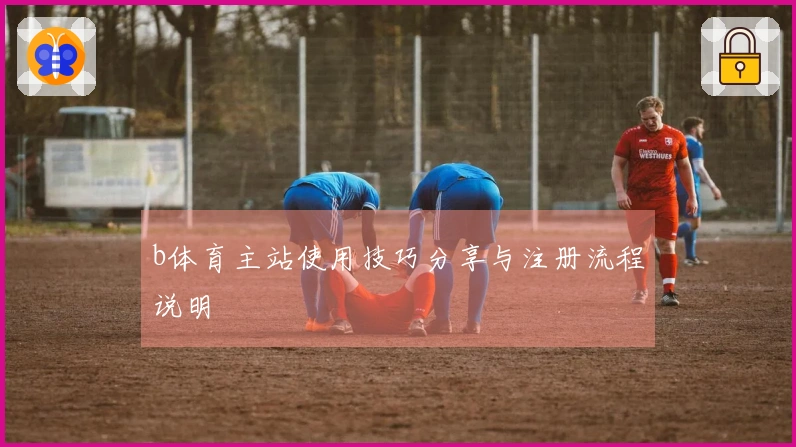 b体育主站使用技巧分享与注册流程说明