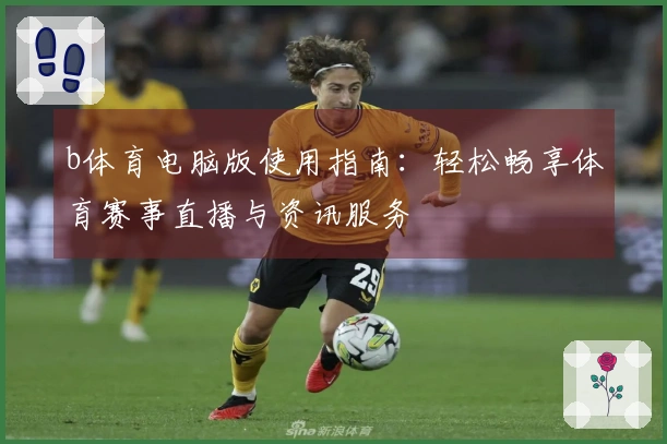 b体育电脑版使用指南：轻松畅享体育赛事直播与资讯服务